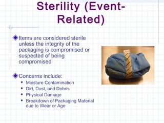 Sterility (Event-
Related)
Items are considered sterile
unless the integrity of the
packaging is compromised or
suspected of being
compromised
Concerns include:
 Moisture Contamination
 Dirt, Dust, and Debris
 Physical Damage
 Breakdown of Packaging Material
due to Wear or Age
 