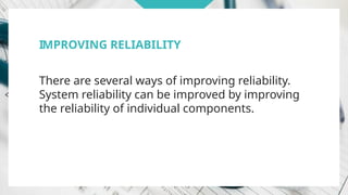 IMPROVING RELIABILITY
There are several ways of improving reliability.
System reliability can be improved by improving
the reliability of individual components.
 