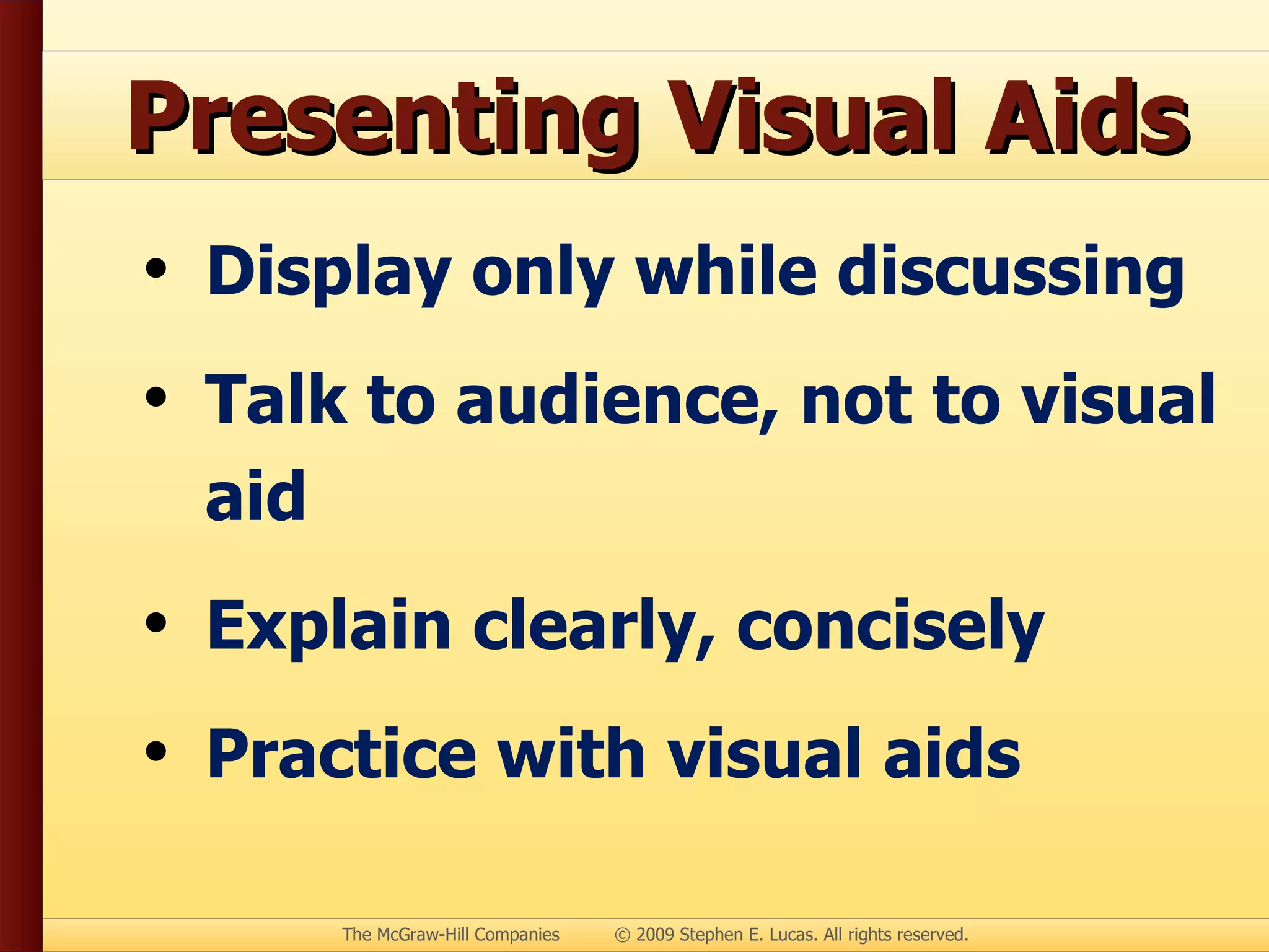 Presenting Visual Aids Display only while discussing Talk to audience, not to visual aid Explain clearly, concisely Practice with visual aids 