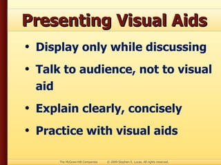 Presenting Visual Aids Display only while discussing Talk to audience, not to visual aid Explain clearly, concisely Practice with visual aids 