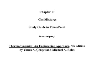 Chapter 13
Gas Mixtures
Study Guide in PowerPoint
to accompany
Thermodynamics: An Engineering Approach, 5th edition
by Yunus A. Çengel and Michael A. Boles
 