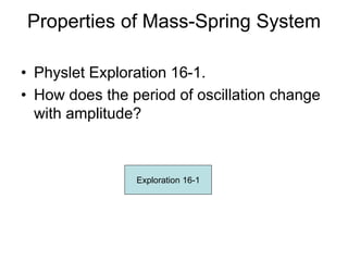 Properties of Mass-Spring System
• Physlet Exploration 16-1.
• How does the period of oscillation change
with amplitude?
E...