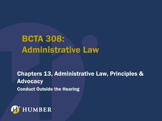 BCTA 308:
Administrative Law
Chapters 13, Administrative Law, Principles &
Advocacy
Conduct Outside the Hearing

 