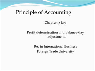 Principle of Accounting
               Chapter 13 &19

    Profit determination and Balance-day
                 adjustments

        BA. in International Business
         Foreign Trade University
 