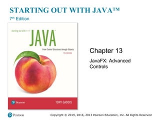 Copyright © 2019, 2016, 2013 Pearson Education, Inc. All Rights Reserved
STARTING OUT WITH JAVATM
7th Edition
Chapter 13
JavaFX: Advanced
Controls
 