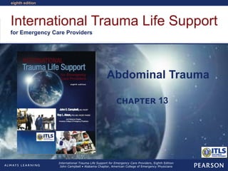International Trauma Life Support
for Emergency Care Providers
CHAPTER
eighth edition
International Trauma Life Support for Emergency Care Providers, Eighth Edition
John Campbell • Alabama Chapter, American College of Emergency Physicians
Abdominal Trauma
13
 