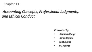 Chapter 13
Accounting Concepts, Professional Judgments,
and Ethical Conduct
Presented by:
• Noman Khelgi
• Kiran Kiyani
• Tooba Riaz
• M. Anwar
 