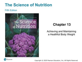 The Science of Nutrition
Fifth Edition
Chapter 13
Achieving and Maintaining
a Healthful Body Weight
Copyright © 2020 Pearson Education, Inc. All Rights Reserved
Slides in this presentation contain
hyperlinks. JAWS users should be
able to get a list of links by using
INSERT+F7
 