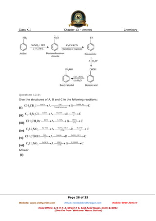 Class XII

Chapter 13 – Amines

Chemistry

Question 13.9:
Give the structures of A, B and C in the following reactions:
(i)
(ii)
(iii)
(iv)
(v)
(vi)
Answer
(i)

Page 28 of 35
Website: www.vidhyarjan.com

Email: contact@vidhyarjan.com

Mobile: 9999 249717

Head Office: 1/3-H-A-2, Street # 6, East Azad Nagar, Delhi-110051
(One Km from ‘Welcome’ Metro Station)

 