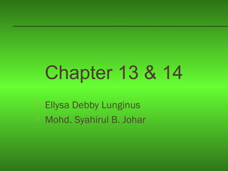 Chapter 13 & 14
 Ellysa Debby Lunginus
 Mohd. Syahirul B. Johar
 