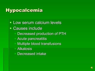 Hypocalcemia Low serum calcium levels Causes include Decreased production of PTH Acute pancreatitis  Multiple blood transfusions  Alkalosis Decreased intake 
