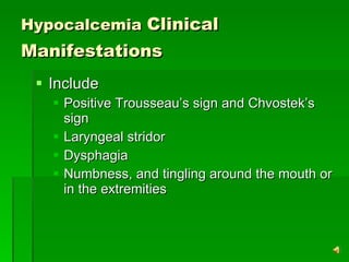 Hypocalcemia  Clinical Manifestations   Include  Positive Trousseau’s sign and Chvostek’s sign  Laryngeal stridor Dysphagia Numbness, and tingling around the mouth or in the extremities  