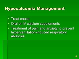 Hypocalcemia Management Treat cause Oral or IV calcium supplements Treatment of pain and anxiety to prevent hyperventilation-induced respiratory alkalosis 