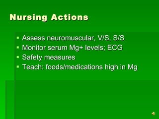 Nursing Actions Assess neuromuscular, V/S, S/S  Monitor serum Mg+ levels; ECG Safety measures Teach: foods/medications high in Mg 