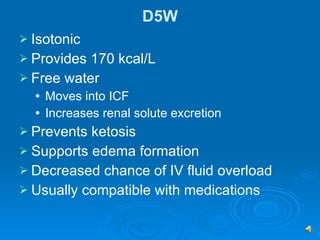 D5W Isotonic Provides 170 kcal/L Free water Moves into ICF Increases renal solute excretion  Prevents ketosis Supports edema formation  Decreased chance of IV fluid overload Usually compatible with medications  