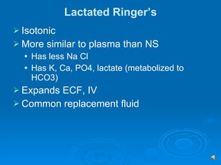 Lactated Ringer’s Isotonic More similar to plasma than NS Has less Na Cl Has K, Ca, PO4, lactate (metabolized to HCO3) Expands ECF, IV Common replacement fluid 