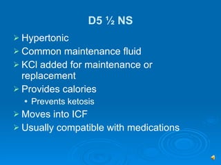 D5 ½ NS Hypertonic Common maintenance fluid KCl added for maintenance or replacement  Provides calories Prevents ketosis Moves into ICF Usually compatible with medications 