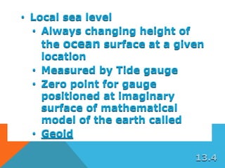 • Local sea level
• Always changing height of
the ocean surface at a given
location
• Measured by Tide gauge
• Zero point for gauge
positioned at imaginary
surface of mathematical
model of the earth called
• Geoid
13.4
 