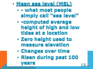 • Mean sea level (MSL)
• - what most people
simply call “sea level”
• -computed average
height of high and low
tides at a location
• Zero height used to
measure elevation
• Changes over time
• Risen during past 100
years 13.4
 