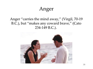 Anger Anger “carries the mind away,” (Virgil, 70-19 B.C.), but “makes any coward brave,” (Cato 234-149 B.C.).  