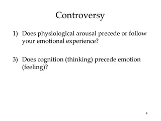 Controversy Does physiological arousal precede or follow your emotional experience? Does cognition (thinking) precede emotion (feeling)? 