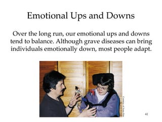 Emotional Ups and Downs Over the long run, our emotional ups and downs tend to balance. Although grave diseases can bring individuals emotionally down, most people adapt. Courtesy of Anna Putt 