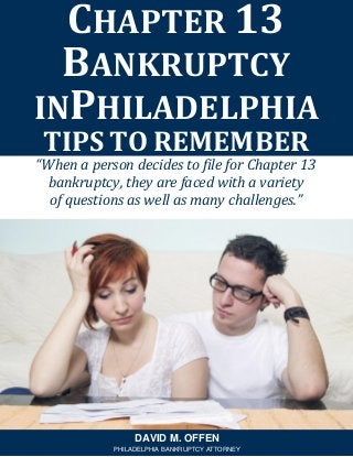 “When a person decides to file for Chapter 13
bankruptcy, they are faced with a variety
of questions as well as many challenges.”
CHAPTER 13
BANKRUPTCY
INPHILADELPHIA
TIPS TO REMEMBER
DAVID M. OFFEN
PHILADELPHIA BANKRUPTCY ATTORNEY
 
