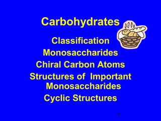Carbohydrates
     Classification
   Monosaccharides
 Chiral Carbon Atoms
Structures of Important
    Monosaccharides
   Cyclic Structures
                   1
 
