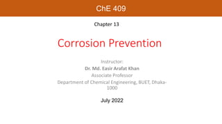 Corrosion Prevention
Chapter 13
Instructor:
Dr. Md. Easir Arafat Khan
Associate Professor
Department of Chemical Engineering, BUET, Dhaka-
1000
July 2022
ChE 409
 