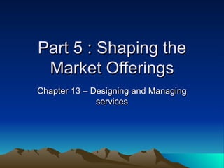 Part 5 : Shaping the Market Offerings Chapter 13 – Designing and Managing services 