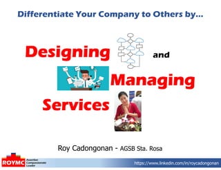 Managing
Designing
Services
Roy Cadongonan - AGSB Sta. Rosa
Differentiate Your Company to Others by…
and
https://www.linkedin.com/in/roycadongonan
 