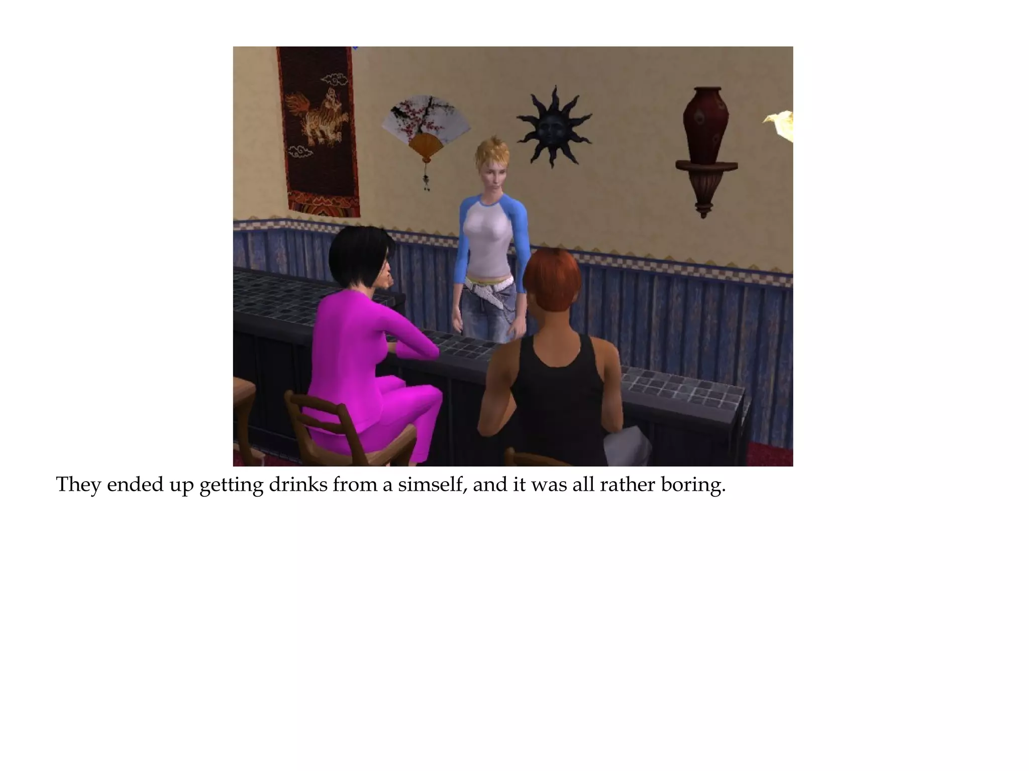 They ended up getting drinks from a simself, and it was all rather boring.
 