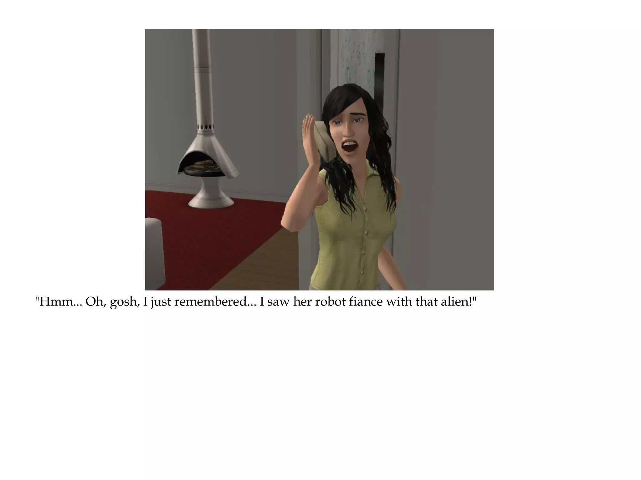 "Hmm... Oh, gosh, I just remembered... I saw her robot fiance with that alien!"
 