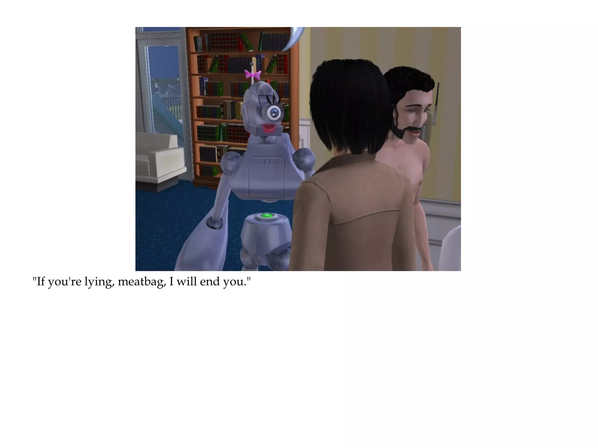 "If you're lying, meatbag, I will end you."
 