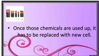 • Once those chemicals are used up, it
has to be replaced with new cell.
 