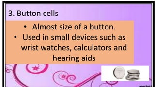 3. Button cells
• Almost size of a button.
• Used in small devices such as
wrist watches, calculators and
hearing aids
 