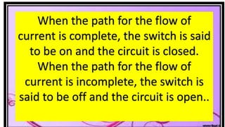 When the path for the flow of
current is complete, the switch is said
to be on and the circuit is closed.
When the path for the flow of
current is incomplete, the switch is
said to be off and the circuit is open..
 