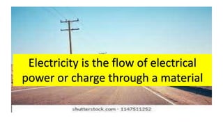 Electricity is the flow of electrical
power or charge through a material
 