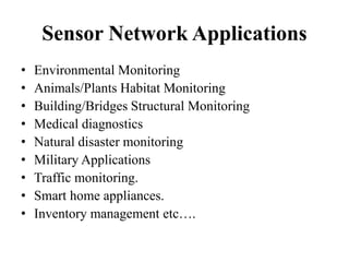 Sensor Network Applications
• Environmental Monitoring
• Animals/Plants Habitat Monitoring
• Building/Bridges Structural Monitoring
• Medical diagnostics
• Natural disaster monitoring
• Military Applications
• Traffic monitoring.
• Smart home appliances.
• Inventory management etc….
 