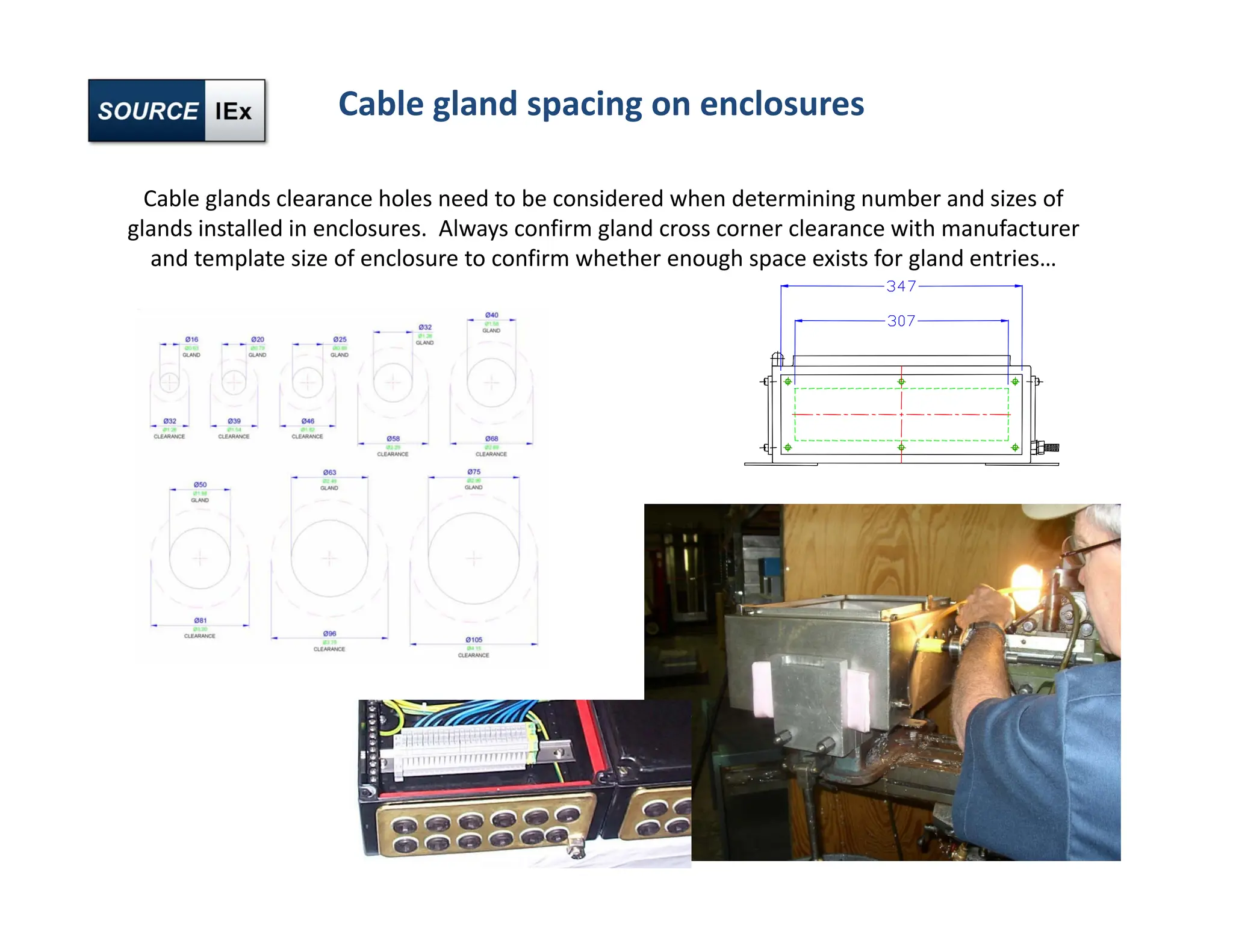 Cable gland spacing on enclosures
Cable glands clearance holes need to be considered when determining number and sizes of
glands installed in enclosures. Always confirm gland cross corner clearance with manufacturer
and template size of enclosure to confirm whether enough space exists for gland entries…
 