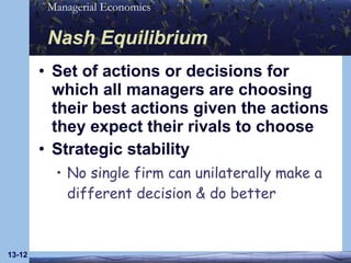 Nash Equilibrium Set of actions or decisions for which all managers are choosing their best actions given the actions they expect their rivals to choose Strategic stability No single firm can unilaterally make a different decision & do better 13- 