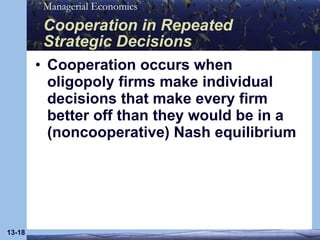 Cooperation in Repeated Strategic Decisions Cooperation occurs when oligopoly firms make individual decisions that make every firm better off than they would be in a (noncooperative) Nash equilibrium 13- 