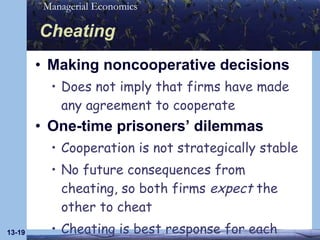 Cheating Making noncooperative decisions Does not imply that firms have made any agreement to cooperate One-time prisoners’ dilemmas Cooperation is not strategically stable No future consequences from cheating, so both firms  expect  the other to cheat Cheating is best response for each 13- 