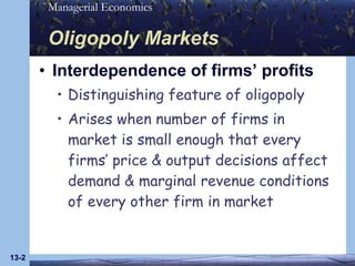 Oligopoly Markets Interdependence of firms’ profits Distinguishing feature of oligopoly Arises when number of firms in market is small enough that every firms’ price & output decisions affect demand & marginal revenue conditions of every other firm in market 13- 