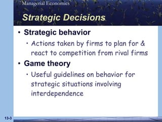 Strategic Decisions Strategic behavior Actions taken by firms to plan for & react to competition from rival firms Game theory Useful guidelines on behavior for strategic situations involving interdependence 13- 