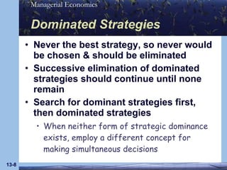 Dominated Strategies Never the best strategy, so never would be chosen & should be eliminated Successive elimination of dominated strategies should continue until none remain Search for dominant strategies first, then dominated strategies When neither form of strategic dominance exists, employ a different concept for making simultaneous decisions 13- 