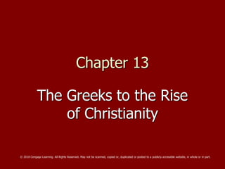 Chapter 13
The Greeks to the Rise
of Christianity
© 2018 Cengage Learning. All Rights Reserved. May not be scanned, copied or, duplicated or posted to a publicly accessible website, in whole or in part.
 