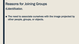 Reasons for Joining Groups
4.Identification
■ The need to associate ourselves with the image projected by
other people, groups, or objects.
 