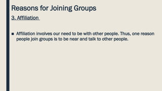 Reasons for Joining Groups
3. Affiliation
■ Affiliation involves our need to be with other people. Thus, one reason
people join groups is to be near and talk to other people.
 