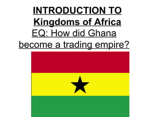 INTRODUCTION TO
Kingdoms of Africa
EQ: How did Ghana
become a trading empire?

 